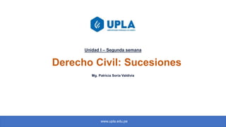 Unidad I – Segunda semana
Derecho Civil: Sucesiones
Mg. Patricia Soria Valdivia
www.upla.edu.pe
 