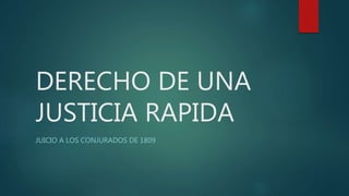 DERECHO DE UNA
JUSTICIA RAPIDA
JUICIO A LOS CONJURADOS DE 1809
 