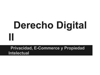 Derecho Digital
II
 Privacidad, E-Commerce y Propiedad
Intelectual
 