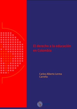 El derecho a la educación 
en Colombia 
Carlos Alberto Lerma 
Carreño 
 