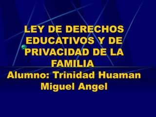 LEY DE DERECHOS
EDUCATIVOS Y DE
PRIVACIDAD DE LA
FAMILIA
Alumno: Trinidad Huaman
Miguel Angel
 