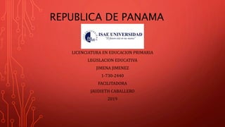 REPUBLICA DE PANAMA
LICENCIATURA EN EDUCACION PRIMARIA
LEGISLACION EDUCATIVA
JIMENA JIMENEZ
1-730-2440
FACILITADORA
JAUDIETH CABALLERO
2019
 