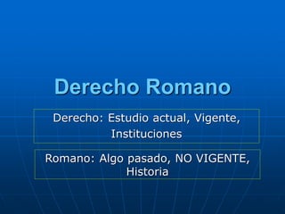 Derecho Romano
Romano: Algo pasado, NO VIGENTE,
Historia
Derecho: Estudio actual, Vigente,
Instituciones
 