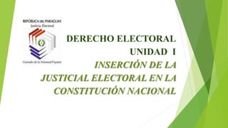 DERECHO ELECTORAL
UNIDAD I
INSERCIÓN DE LA
JUSTICIAL ELECTORAL EN LA
CONSTITUCIÓN NACIONAL
 