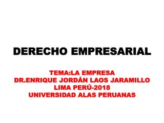 DERECHO EMPRESARIAL
TEMA:LA EMPRESA
DR.ENRIQUE JORDÁN LAOS JARAMILLO
LIMA PERÚ-2018
UNIVERSIDAD ALAS PERUANAS
 
