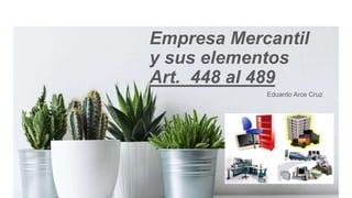 Empresa Mercantil
y sus elementos
Art. 448 al 489
Eduardo Arce Cruz​
 