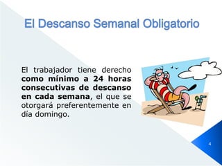El trabajador tiene derecho
como mínimo a 24 horas
consecutivas de descanso
en cada semana, el que se
otorgará preferentemente en
día domingo.
4
 