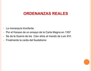 ORDENANZAS REALES
 La monarquía triunfante.
 Por el fracaso de un ensayo de la Carta Magna en 1357
 Se da la Guerra de los Cien años al mando de Luis XVI.
 Finalmente la caída del feudalismo
 