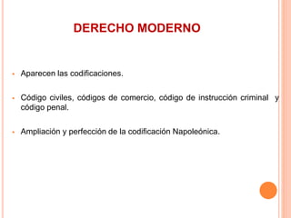 DERECHO MODERNO
 Aparecen las codificaciones.
 Código civiles, códigos de comercio, código de instrucción criminal y
código penal.
 Ampliación y perfección de la codificación Napoleónica.
 