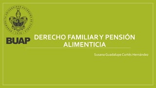 DERECHO FAMILIARY PENSIÓN
ALIMENTICIA
Susana Guadalupe Cortés Hernández
 