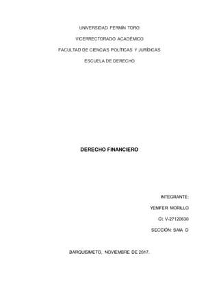 UNIVERSIDAD FERMÍN TORO
VICERRECTORADO ACADÉMICO
FACULTAD DE CIENCIAS POLÍTICAS Y JURÍDICAS
ESCUELA DE DERECHO
DERECHO FINANCIERO
INTEGRANTE:
YENIFER MORILLO
CI: V-27120630
SECCIÓN: SAIA D
BARQUISIMETO, NOVIEMBRE DE 2017.
 