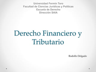 Derecho Financiero y
Tributario
Universidad Fermín Toro
Facultad de Ciencias Jurídicas y Políticas
Escuela de Derecho
Dirección SAIA
Rodolfo Delgado
 