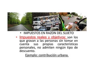 • IMPUESTOS EN RAZON DEL SUJETO
• Impuestos reales y objetivos: son los
que gravan a las personas sin tomar en
cuenta sus propias características
personales, no admiten ningún tipo de
descuento.
Ejemplo: contribución urbana.
 