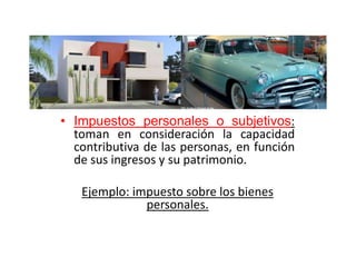 • Impuestos personales o subjetivos:
toman en consideración la capacidad
contributiva de las personas, en función
de sus ingresos y su patrimonio.
Ejemplo: impuesto sobre los bienes
personales.
 