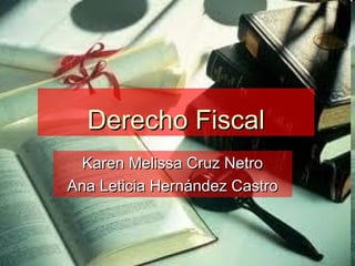 Derecho FiscalDerecho Fiscal
Karen Melissa Cruz NetroKaren Melissa Cruz Netro
Ana Leticia Hernández CastroAna Leticia Hernández Castro
 