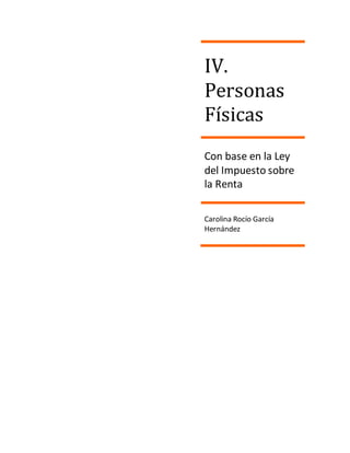 IV. 
Personas 
Físicas 
Con base en la Ley 
del Impuesto sobre 
la Renta 
Carolina Rocío García 
Hernández 
 