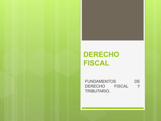 DERECHO
FISCAL
FUNDAMENTOS DE
DERECHO FISCAL Y
TRIBUTARIO.
 