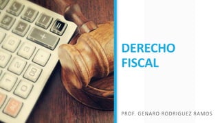 DERECHO
FISCAL
PROF. GENARO RODRIGUEZ RAMOS
 