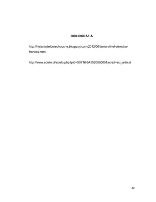 BIBLIOGRAFIA


http://historiadelderechoucne.blogspot.com/2012/06/tema-viii-el-derecho-
frances.html


http://www.scielo.cl/scielo.php?pid=S0716-54552006000&script=sci_arttext




                                                                           20
 