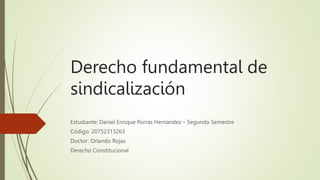 Derecho fundamental de
sindicalización
Estudiante: Daniel Enrique Porras Hernández – Segundo Semestre
Código: 20752313263
Doctor: Orlando Rojas
Derecho Constitucional
 
