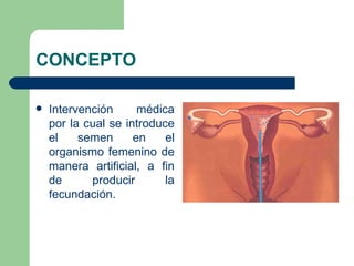 CONCEPTO

   Intervención      médica
    por la cual se introduce
    el    semen      en    el
    organismo femenino de
    manera artificial, a fin
    de      producir       la
    fecundación.
 