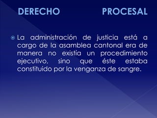  La administración de justicia está a
cargo de la asamblea cantonal era de
manera no existía un procedimiento
ejecutivo, sino que éste estaba
constituido por la venganza de sangre.
 