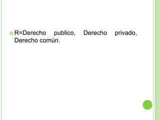 R=Derecho publico, Derecho privado, Derecho común.