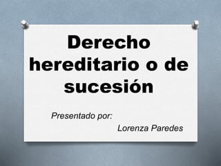 Derecho
hereditario o de
sucesión
Presentado por:
Lorenza Paredes
 