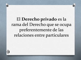 El Derecho privado es la
rama del Derecho que se ocupa
preferentemente de las
relaciones entre particulares
 