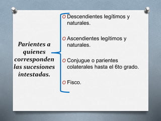 Parientes a
quienes
corresponden
las sucesiones
intestadas.
O Descendientes legítimos y
naturales.
O Ascendientes legítimos y
naturales.
O Conjugue o parientes
colaterales hasta el 6to grado.
O Fisco.
 