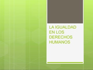 LA IGUALDAD
EN LOS
DERECHOS
HUMANOS
 