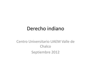 Derecho indiano
Centro Universitario UAEM Valle de
Chalco
Septiembre 2012
 