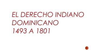 EL DERECHO INDIANO
DOMINICANO
1493 A 1801
 
