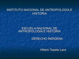 INSTITUTO NACIONAL DE ANTROPOLOGÍA E
HISTORIA

ESCUELA NACIONAL DE
ANTROPOLOGÍA E HISTORIA
DERECHO INDÍGENA
Hilario Topete Lara

 