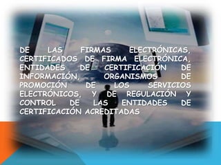 DE LAS FIRMAS ELECTRÓNICAS,
CERTIFICADOS DE FIRMA ELECTRÓNICA,
ENTIDADES DE CERTIFICACIÓN DE
INFORMACIÓN, ORGANISMOS DE
PROMOCIÓN DE LOS SERVICIOS
ELECTRÓNICOS, Y DE REGULACIÓN Y
CONTROL DE LAS ENTIDADES DE
CERTIFICACIÓN ACREDITADAS
 