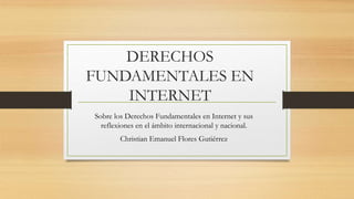 DERECHOS
FUNDAMENTALES EN
INTERNET
Sobre los Derechos Fundamentales en Internet y sus
reflexiones en el ámbito internacional y nacional.
Christian Emanuel Flores Gutiérrez
 