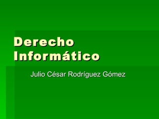 Derecho Informático Julio César Rodríguez Gómez 