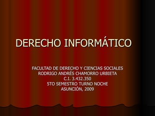 DERECHO INFORMÁTICO FACULTAD DE DERECHO Y CIENCIAS SOCIALES RODRIGO ANDRÉS CHAMORRO URBIETA C.I. 3.432.350 5TO SEMESTRO TURNO NOCHE ASUNCIÓN, 2009 