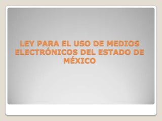 LEY PARA EL USO DE MEDIOS
ELECTRÓNICOS DEL ESTADO DE
MÉXICO

 
