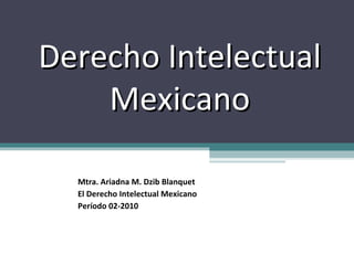 Derecho Intelectual Mexicano Mtra. Ariadna M. Dzib Blanquet El Derecho Intelectual Mexicano Período 02-2010 