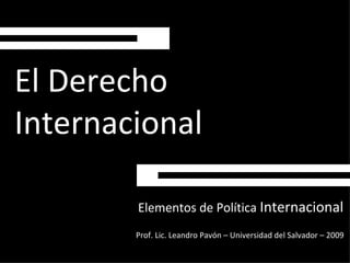 El Derecho
Internacional

        Elementos de Política Internacional
        Prof. Lic. Leandro Pavón – Universidad del Salvador – 2009
 