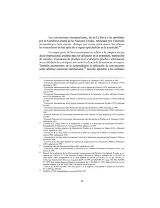Las convenciones interamericanas, las de La Haya y las aprobadas
por la Asamblea General de las Naciones Unidas, ratificadas por Venezuela
no constituyen letra muerta. Aunque con ciertas restricciones, los tribuna-
les venezolanos las han aplicado y siguen aplicándolas en la actualidad.49
         La mayor parte de las convenciones se refiere a la cooperación ju-
dicial internacional, poderes para ser utilizados en el extranjero, tramitación
de exhortos, evacuación de pruebas en el extranjero, prueba e información
acerca del derecho extranjero, así como la eficacia de la sentencia extranjera.
También encontramos en la jurisprudencia la aplicación de convenciones
sobre arbitraje comercial internacional, 50 derecho aplicable a los contratos


     - Convención Interamericana sobre Recepción de Pruebas en el Extranjero (1975), ratificada en 1985.
     - Convención Interamericana sobre Régimen Legal de Poderes para ser Utilizados en el Extranjero (1975),
     ratificada en 1985.
     - Convención Interamericana sobre Conflicto de Leyes en Materia de Cheques (1979), ratificada en 1985.
     - Convención Interamericana sobre Conflicto de Leyes en Materia de Sociedades Mercantiles. (1979), ratifi-
     cada en 1985.
     - Convención Interamericana sobre Eficacia Extraterritorial de las Sentencias y Laudos Arbitrales Extranje-
     ros (1979), ratificada en 1985.
     - Convención Interamericana sobre Prueba e Información acerca del Derecho Extranjero. (1979), ratificado
     en 1985.
     - Convención Interamericana sobre Normas Generales de Derecho Internacional Privado (1979), ratificada
     en 1985.
     - Convención Interamericana sobre Restitución Internacional de Menores (1989), ratificada en 1996.
     - Convención Interamericana sobre Derecho Aplicable a los Contratos Internacionales (1994), ratificada en
     1995.
     - Protocolo Adicional a la Convención Interamericana sobre Exhortos o Cartas Rogatorias (1979), ratificado
     en 1985.
     - Protocolo Adicional a la Convención Interamericana sobre Recepción de Pruebas en el Extranjero (1984),
     ratificado en 1993.
47
     Convenio de La Haya relativo a la Notificación o Traslado en el Extranjero de Documentos Judiciales y
     Extrajudiciales en Materia Civil o Comercial (1965), adhesión en 1993.
     - Convenio de La Haya relativo a la Obtención de Pruebas en el Extranjero en Materia Civil o Mercantil
     (1970), adhesión en 1993.
     - Convención de La Haya relativa a la Protección de Niños y Cooperación en Materia de Adopción Interna-
     cional (1993), ratificada en 1996.
     - Convención de La Haya sobre los Aspectos Civiles de la Sustracción Internacional de Menores (1980), ra-
     tificada en 1996.
     - Convenio de La Haya para Suprimir la Exigencia de Legalización de los Documentos Públicos Extranjeros
     (1961), adhesión en 1998.
48
     Convención sobre los Derechos del Niño (1989), ratificada en 1990.
     - Convención sobre el Reconocimiento y Ejecución de las Sentencias Arbitrales Extranjeras (1958), Ad-
     hesión en 1994.
49
     Ejemplo de la aplicación de las Convenciones Interamericanas del Derecho Internacional Privado, se en-
     cuentran en: CSJ/SPA, N° 1.268, Mercedes Violeta Villavicencio Ochoa en exequátur del 21-10-1999, en
     Oscar Pierre Tapia: Jurisprudencia de la Corte Suprema de Justicia (JCSJ/OPT), N° 10, pp. 556-561; N°
     1.752, Ana Victoria Uribe Flores en exequátur, del 09-12-1999, en JCSJ/OPT, N° 12, pp. 458-466; TSJ/SPA
     N° 1.079, José Antonio Bazurto Belmonte en exequátur, del 11-05-2000; N° 1.214, Marco Polo S.A. vs. En-
     samblaje Superior C.A. del 30-05-2000. Ver texto en www.tsj.gov.ve
     - Auto de la CSJ/SPA del 08/07/1993 en el juicio C.A. de Seguros La Occidental vs. Stetzel, en: JCSJ/OPT,
     N° 7, 1993, pp. 299-303.
50
     CSJ/SPA, N° 605 Embotelladoras y otros del 09/01/1997.




                                                      39
 