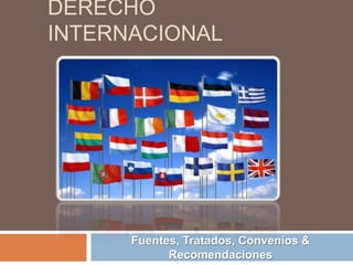 DERECHO
INTERNACIONAL
Fuentes, Tratados, Convenios &
Recomendaciones
 