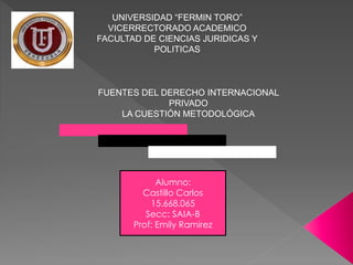 UNIVERSIDAD “FERMIN TORO”
VICERRECTORADO ACADEMICO
FACULTAD DE CIENCIAS JURIDICAS Y
POLITICAS
FUENTES DEL DERECHO INTERNACIONAL
PRIVADO
LA CUESTIÓN METODOLÓGICA
Alumno:
Castillo Carlos
15.668.065
Secc: SAIA-B
Prof: Emily Ramirez
 