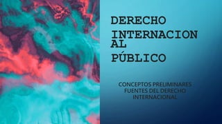 DERECHO
INTERNACION
AL
PÚBLICO
CONCEPTOS PRELIMINARES
FUENTES DEL DERECHO
INTERNACIONAL
 