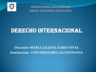 DERECHO INTERNACIONAL

  Docente: MARIA LILIANA TABIO NIVIA
Institución: UNIVERSITARIA AGUSTINIANA
 