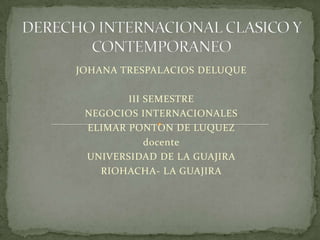 JOHANA TRESPALACIOS DELUQUE
III SEMESTRE
NEGOCIOS INTERNACIONALES
ELIMAR PONTON DE LUQUEZ
docente
UNIVERSIDAD DE LA GUAJIRA
RIOHACHA- LA GUAJIRA
 