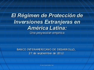 Omar García-BolívarOmar García-Bolívar
El Régimen de Protección deEl Régimen de Protección de
Inversiones Extranjeras enInversiones Extranjeras en
América Latina:América Latina:
Una proyeccion empiricaUna proyeccion empirica
BANCO INTERAMERICANO DE DESARROLLO,BANCO INTERAMERICANO DE DESARROLLO,
27 de septiembre de 201227 de septiembre de 2012
 