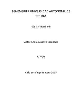 BENEMERITA UNIVERSIDAD AUTONOMA DE
PUEBLA
José Carmona león
Víctor Andrés castillo Escobedo
DHTICS
Ciclo escolar primavera 2015
 