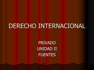 DERECHO INTERNACIONAL 
PRIVADO 
UNIDAD II 
FUENTES 
 